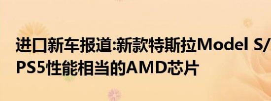 进口新车报道:新款特斯拉Model S/X将引入PS5性能相当的AMD芯片