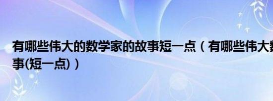 有哪些伟大的数学家的故事短一点（有哪些伟大数学家的故事(短一点)）