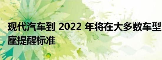 现代汽车到 2022 年将在大多数车型上成为后座提醒标准