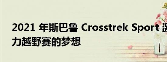 2021 年斯巴鲁 Crosstrek Sport 激发了拉力越野赛的梦想