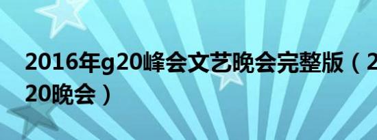 2016年g20峰会文艺晚会完整版（2016年G20晚会）