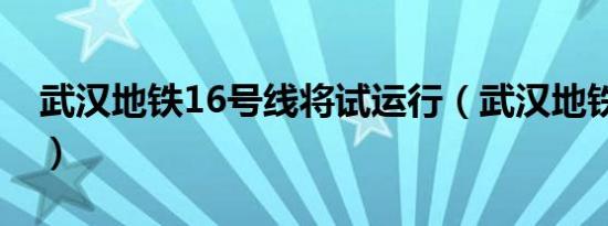 武汉地铁16号线将试运行（武汉地铁16号线）