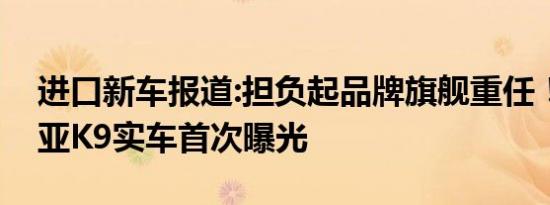 进口新车报道:担负起品牌旗舰重任！新款起亚K9实车首次曝光