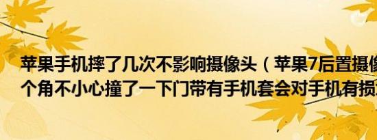 苹果手机摔了几次不影响摄像头（苹果7后置摄像头上面那个角不小心撞了一下门带有手机套会对手机有损坏吗）