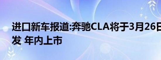 进口新车报道:奔驰CLA将于3月26日国内首发 年内上市