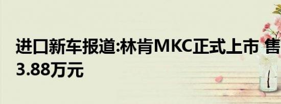 进口新车报道:林肯MKC正式上市 售33.98-43.88万元