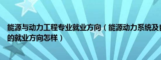 能源与动力工程专业就业方向（能源动力系统及自动化专业的就业方向怎样）