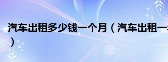 汽车出租多少钱一个月（汽车出租一年多少钱）