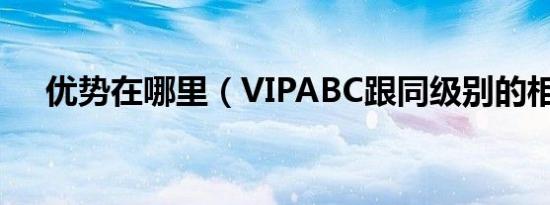 优势在哪里（VIPABC跟同级别的相比）