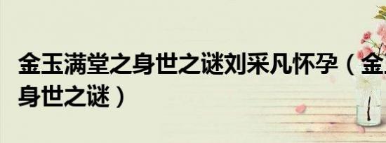 金玉满堂之身世之谜刘采凡怀孕（金玉满堂之身世之谜）