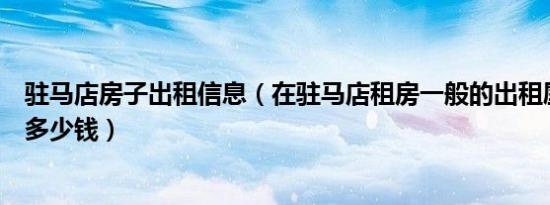 驻马店房子出租信息（在驻马店租房一般的出租屋两个月得多少钱）