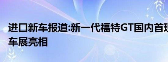 进口新车报道:新一代福特GT国内首现 将上海车展亮相