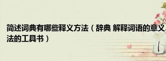 简述词典有哪些释义方法（辞典 解释词语的意义、概念、用法的工具书）