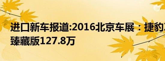 进口新车报道:2016北京车展：捷豹XJL璀璨臻藏版127.8万