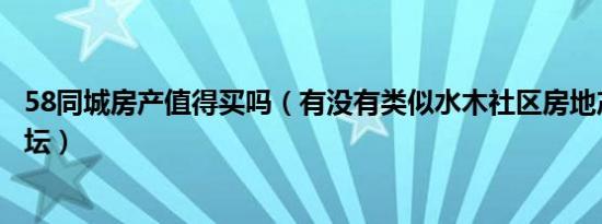 58同城房产值得买吗（有没有类似水木社区房地产这样的论坛）