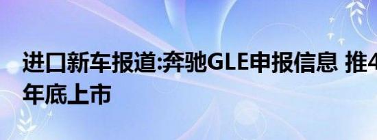 进口新车报道:奔驰GLE申报信息 推4款车型/年底上市