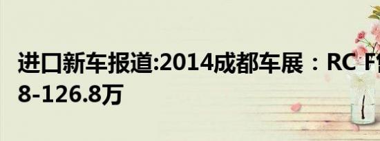 进口新车报道:2014成都车展：RC F售价109.8-126.8万