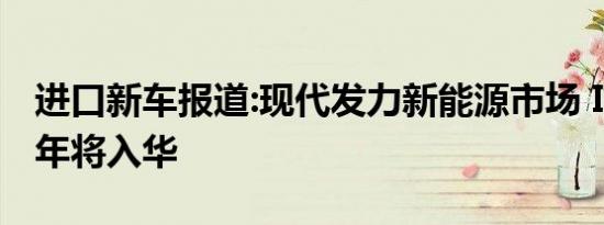 进口新车报道:现代发力新能源市场 IONIQ明年将入华