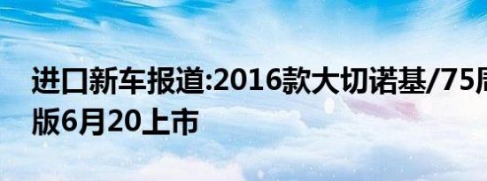 进口新车报道:2016款大切诺基/75周年致敬版6月20上市