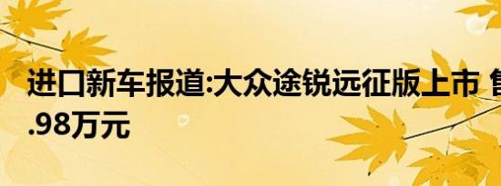 进口新车报道:大众途锐远征版上市 售价为82.98万元