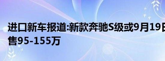 进口新车报道:新款奔驰S级或9月19日上市 预售95-155万