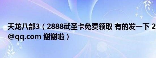 天龙八部3（2888武圣卡免费领取 有的发一下 278365754@qq.com 谢谢啦）