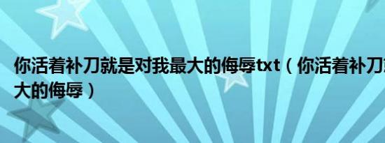 你活着补刀就是对我最大的侮辱txt（你活着补刀就是对我最大的侮辱）