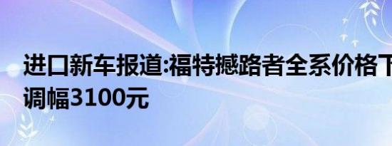 进口新车报道:福特撼路者全系价格下调 最大调幅3100元