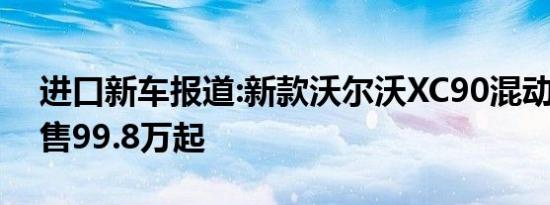 进口新车报道:新款沃尔沃XC90混动版上市 售99.8万起