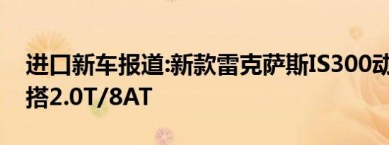 进口新车报道:新款雷克萨斯IS300动力信息 搭2.0T/8AT