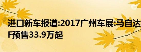 进口新车报道:2017广州车展:马自达MX-5 RF预售33.9万起