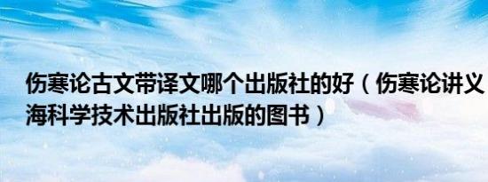 伤寒论古文带译文哪个出版社的好（伤寒论讲义 2009年上海科学技术出版社出版的图书）