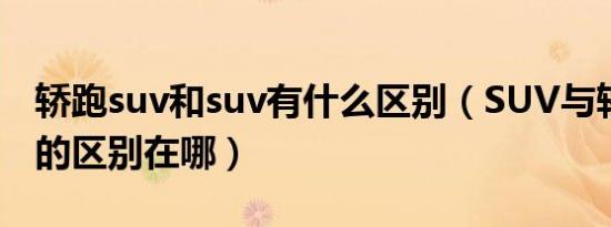 轿跑suv和suv有什么区别（SUV与轿跑SUV的区别在哪）