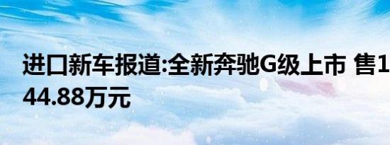 进口新车报道:全新奔驰G级上市 售158.88-244.88万元