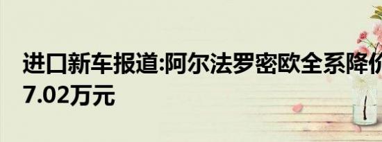 进口新车报道:阿尔法罗密欧全系降价 最高降7.02万元