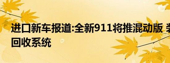 进口新车报道:全新911将推混动版 装配动能回收系统