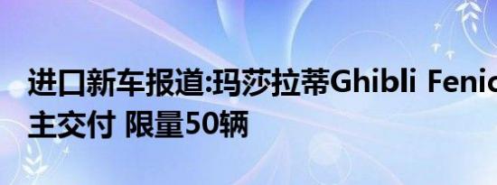 进口新车报道:玛莎拉蒂Ghibli Fenice首批车主交付 限量50辆