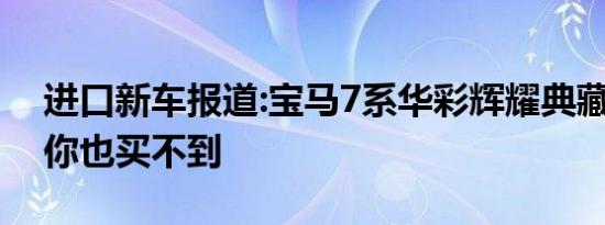 进口新车报道:宝马7系华彩辉耀典藏版 有钱你也买不到