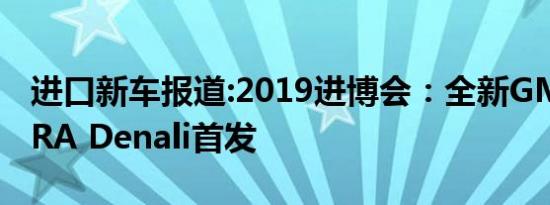 进口新车报道:2019进博会：全新GMC SIERRA Denali首发