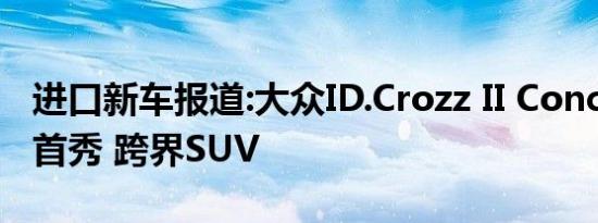 进口新车报道:大众ID.Crozz II Concept国内首秀 跨界SUV