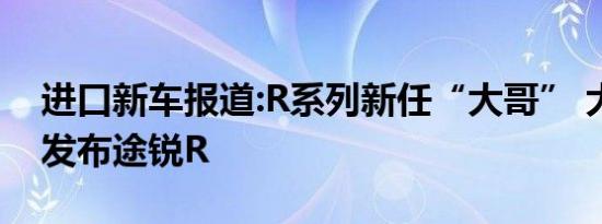 进口新车报道:R系列新任“大哥” 大众正式发布途锐R