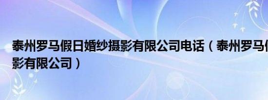 泰州罗马假日婚纱摄影有限公司电话（泰州罗马假日婚纱摄影有限公司）