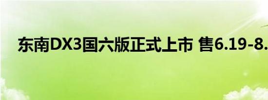 东南DX3国六版正式上市 售6.19-8.99万