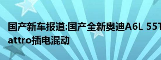 国产新车报道:国产全新奥迪A6L 55TFSIe quattro插电混动