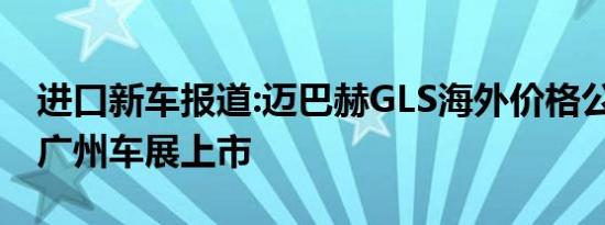 进口新车报道:迈巴赫GLS海外价格公布 将在广州车展上市