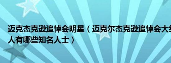 迈克杰克逊追悼会明星（迈克尔杰克逊追悼会大约来了多少人有哪些知名人士）