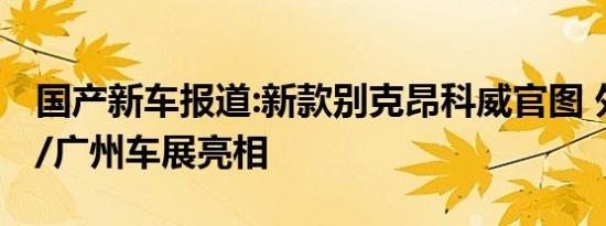 国产新车报道:新款别克昂科威官图 外观调整/广州车展亮相