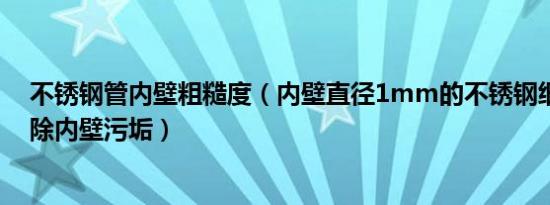 不锈钢管内壁粗糙度（内壁直径1mm的不锈钢细管如何去除内壁污垢）