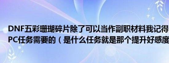 DNF五彩珊瑚碎片除了可以当作副职材料我记得还有一个NPC任务需要的（是什么任务就是那个提升好感度）