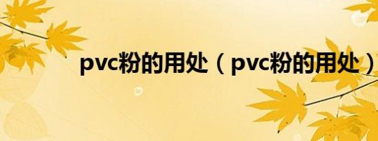 pvc粉的用处（pvc粉的用处）